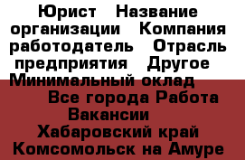 Юрист › Название организации ­ Компания-работодатель › Отрасль предприятия ­ Другое › Минимальный оклад ­ 17 000 - Все города Работа » Вакансии   . Хабаровский край,Комсомольск-на-Амуре г.